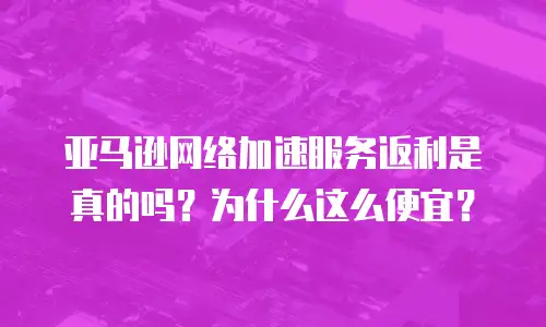 亚马逊网络加速服务返利是真的吗？为什么这么便宜？