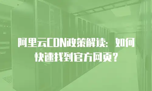 阿里云CDN政策解读：如何快速找到官方网页？