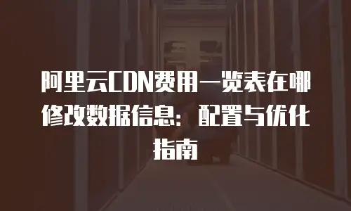 阿里云CDN费用一览表在哪修改数据信息：配置与优化指南