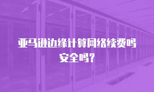 亚马逊边缘计算网络续费吗安全吗？