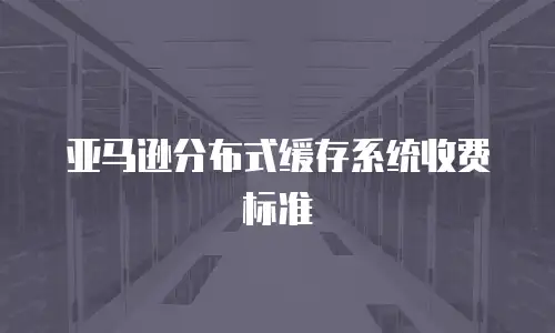 亚马逊分布式缓存系统收费标准