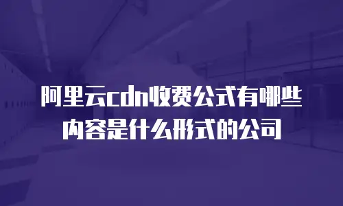 阿里云cdn收费公式有哪些内容是什么形式的公司