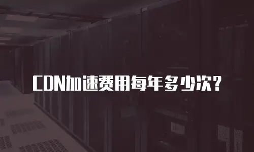 CDN加速费用每年多少次？