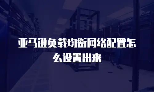 亚马逊负载均衡网络配置怎么设置出来