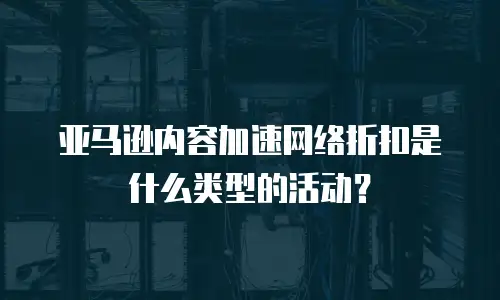 亚马逊内容加速网络折扣是什么类型的活动？