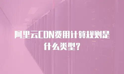 阿里云CDN费用计算规则是什么类型？