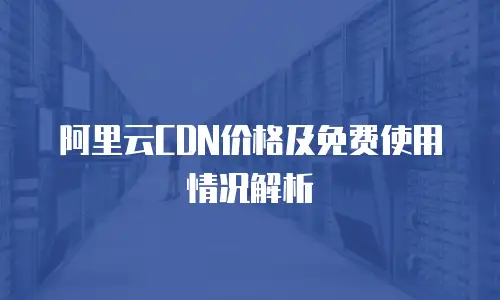 阿里云CDN价格及免费使用情况解析