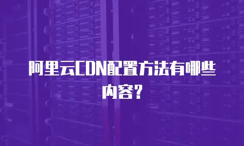 阿里云CDN配置方法有哪些内容？