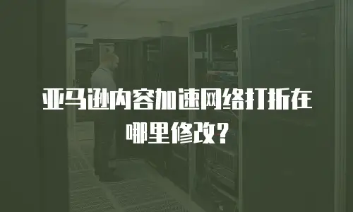 亚马逊内容加速网络打折在哪里修改？