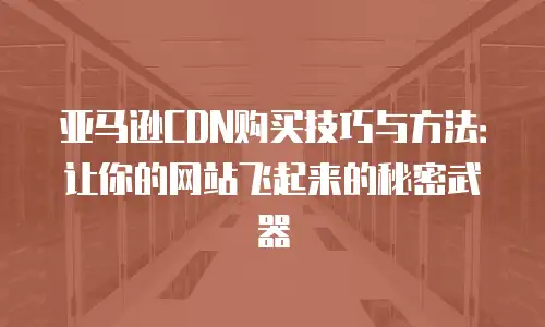 亚马逊CDN购买技巧与方法：让你的网站飞起来的秘密武器