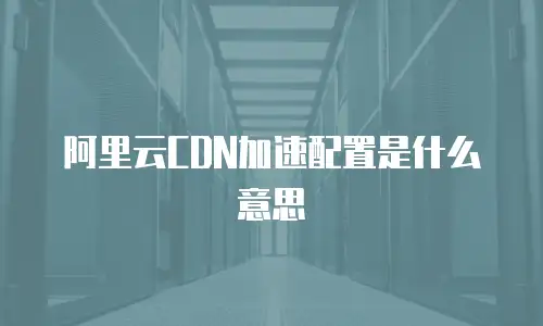 阿里云CDN加速配置是什么意思