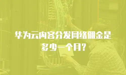 华为云内容分发网络佣金是多少一个月？