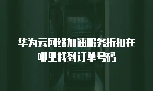 华为云网络加速服务折扣在哪里找到订单号码