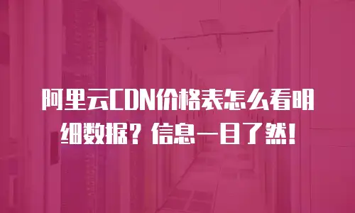 阿里云CDN价格表怎么看明细数据？信息一目了然！