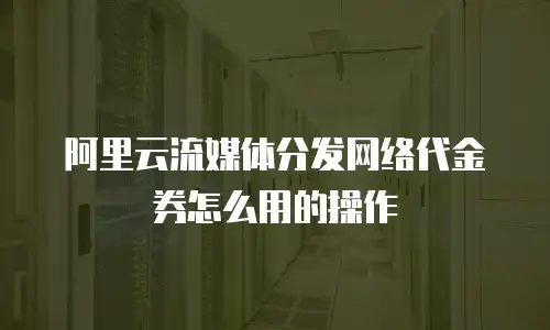 阿里云流媒体分发网络代金券怎么用的操作