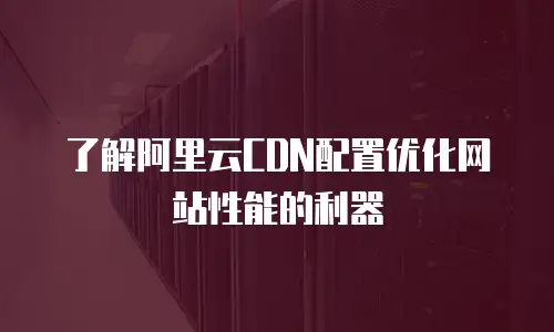 了解阿里云CDN配置优化网站性能的利器