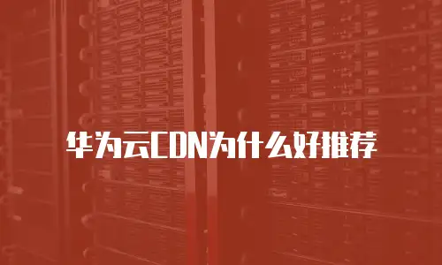 华为云CDN为什么好推荐