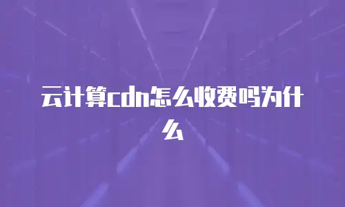 云计算cdn怎么收费吗为什么