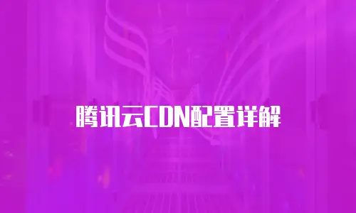 腾讯云CDN配置详解