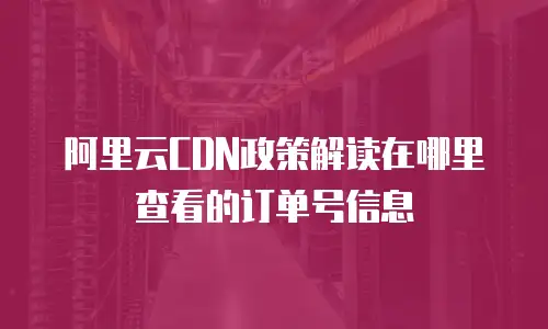 阿里云CDN政策解读在哪里查看的订单号信息