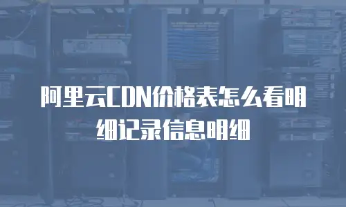 阿里云CDN价格表怎么看明细记录信息明细