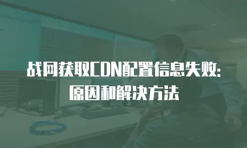 战网获取CDN配置信息失败:原因和解决方法