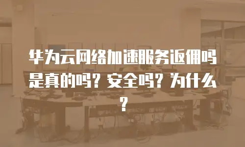 华为云网络加速服务返佣吗是真的吗？安全吗？为什么？