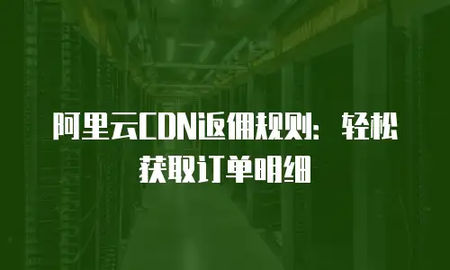 阿里云CDN返佣规则：轻松获取订单明细