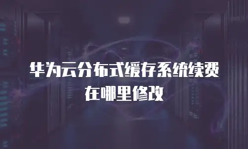 华为云分布式缓存系统续费在哪里修改