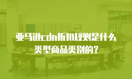 亚马逊cdn折扣规则是什么类型商品类别的？