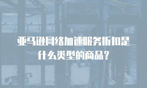 亚马逊网络加速服务折扣是什么类型的商品？