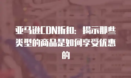 亚马逊CDN折扣：揭示那些类型的商品是如何享受优惠的