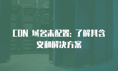 CDN 域名未配置: 了解其含义和解决方案