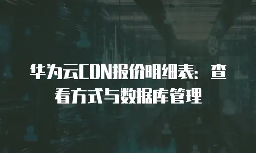 华为云CDN报价明细表：查看方式与数据库管理