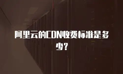 阿里云的CDN收费标准是多少？