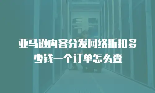 亚马逊内容分发网络折扣多少钱一个订单怎么查