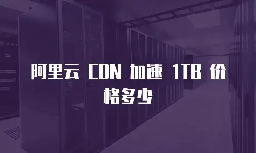阿里云 CDN 加速 1TB 价格多少