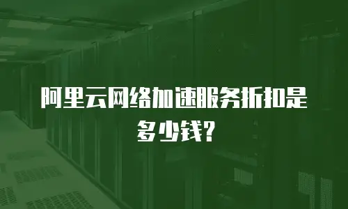 阿里云网络加速服务折扣是多少钱？