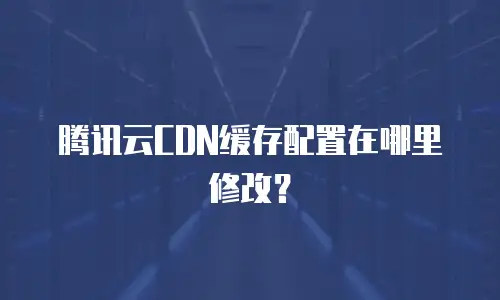 腾讯云CDN缓存配置在哪里修改？