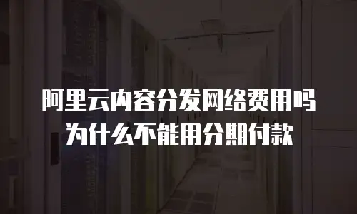 阿里云内容分发网络费用吗为什么不能用分期付款