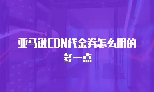 亚马逊CDN代金券怎么用的多一点