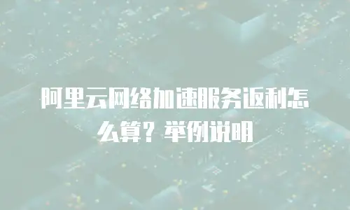 阿里云网络加速服务返利怎么算？举例说明