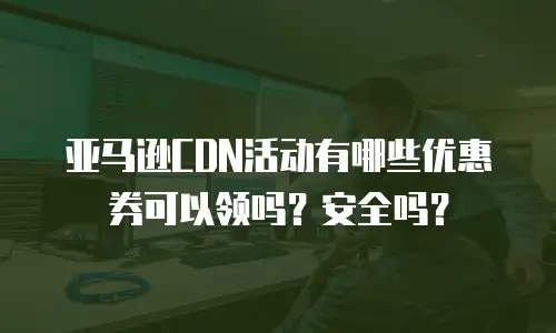 亚马逊CDN活动有哪些优惠券可以领吗？安全吗？
