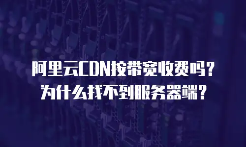 阿里云CDN按带宽收费吗？为什么找不到服务器端？
