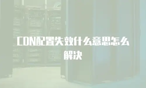 CDN配置失效什么意思怎么解决