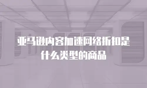 亚马逊内容加速网络折扣是什么类型的商品