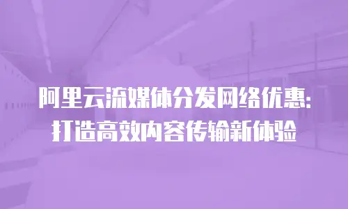 阿里云流媒体分发网络优惠：打造高效内容传输新体验