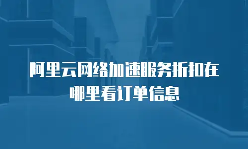 阿里云网络加速服务折扣在哪里看订单信息