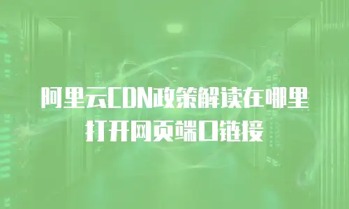 阿里云CDN政策解读在哪里打开网页端口链接