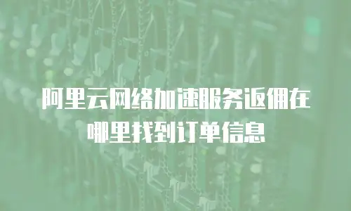 阿里云网络加速服务返佣在哪里找到订单信息